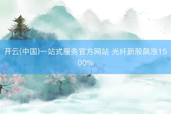 开云(中国)一站式服务官方网站 光纤新股飙涨1500%
