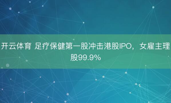 开云体育 足疗保健第一股冲击港股IPO，女雇主理股99.9%