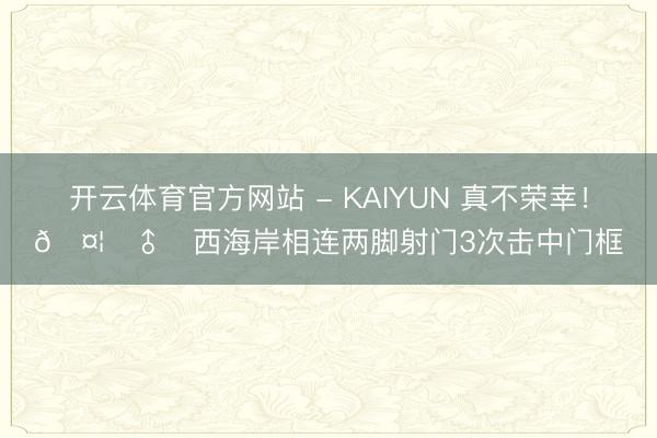 开云体育官方网站 - KAIYUN 真不荣幸！🤦‍♂️西海岸相连两脚射门3次击中门框