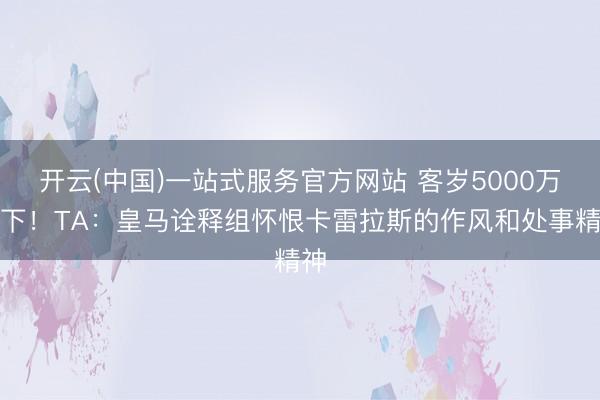 开云(中国)一站式服务官方网站 客岁5000万签下!TA:皇马诠释组怀恨卡雷拉斯的作风和处事精神