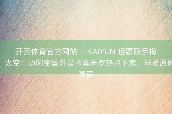 开云体育官方网站 - KAIYUN 但愿联手梅西！太空：迈阿密国外是卡塞米罗热点下家，球员愿降薪