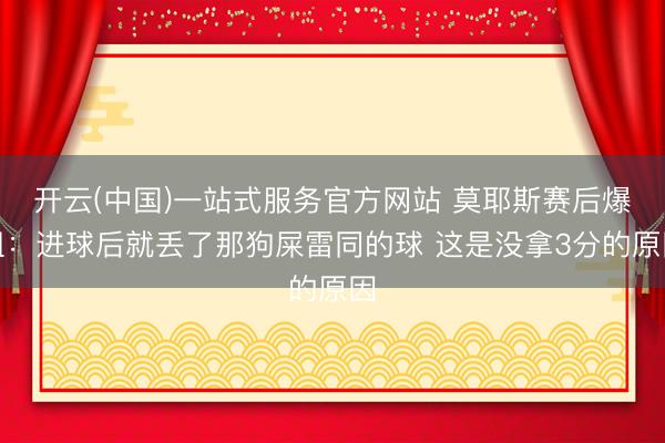 开云(中国)一站式服务官方网站 莫耶斯赛后爆粗：进球后就丢了那狗屎雷同的球 这是没拿3分的原因