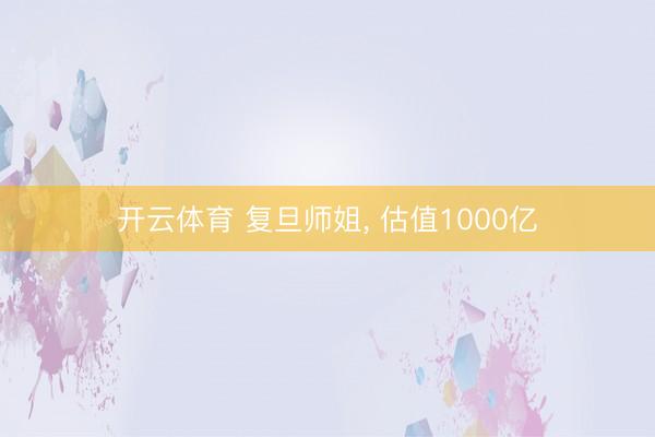 开云体育 复旦师姐， 估值1000亿