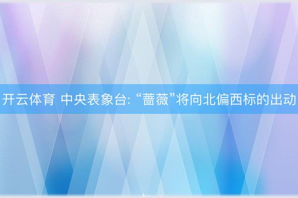 开云体育 中央表象台: “蔷薇”将向北偏西标的出动