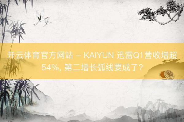 开云体育官方网站 - KAIYUN 迅雷Q1营收增超54%, 第二增长弧线要成了?