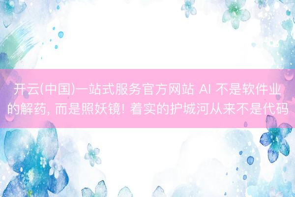 开云(中国)一站式服务官方网站 AI 不是软件业的解药， 而是照妖镜! 着实的护城河从来不是代码