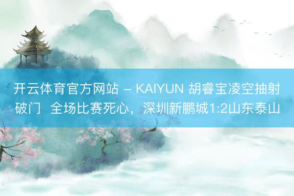 开云体育官方网站 - KAIYUN 胡睿宝凌空抽射破门  全场比赛死心，<a href=