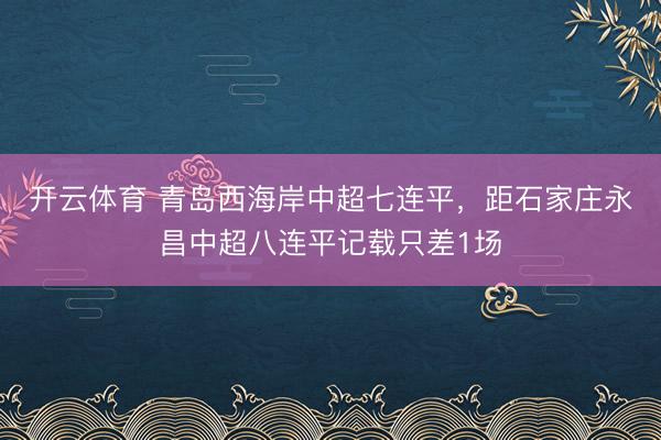 开云体育 青岛西海岸中超七连平,距石家庄永昌中超八连平记载只差1场