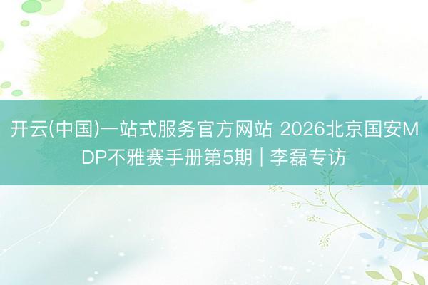 开云(中国)一站式服务官方网站 2026北京国安MDP不雅赛手册第5期 | 李磊专访