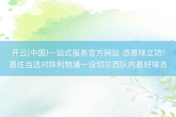 开云(中国)一站式服务官方网站 恣意球立功!恩佐当选对阵利物浦一役切尔西队内最好球员