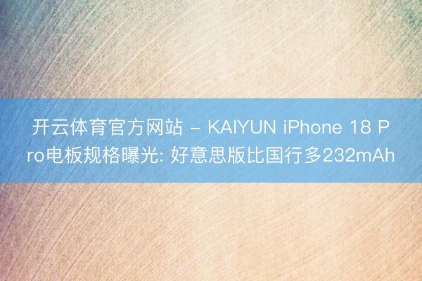 开云体育官方网站 - KAIYUN iPhone 18 Pro电板规格曝光: 好意思版比国行多232mAh