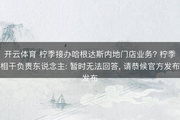 开云体育 柠季接办哈根达斯内地门店业务? 柠季相干负责东说念主: 暂时无法回答， 请恭候官方发布