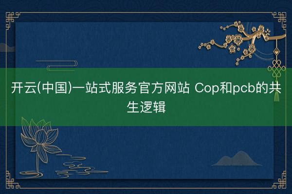 开云(中国)一站式服务官方网站 Cop和pcb的共生逻辑
