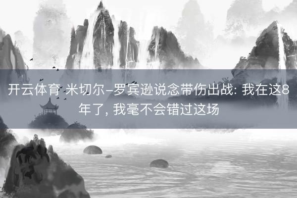 开云体育 米切尔-罗宾逊说念带伤出战: 我在这8年了， 我毫不会错过这场