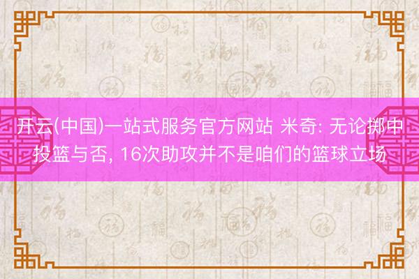 开云(中国)一站式服务官方网站 米奇: 无论掷中投篮与否, 16次助攻并不是咱们的篮球立场