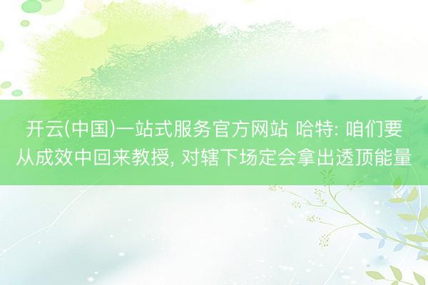 开云(中国)一站式服务官方网站 哈特: 咱们要从成效中回来教授， 对辖下场定会拿出透顶能量
