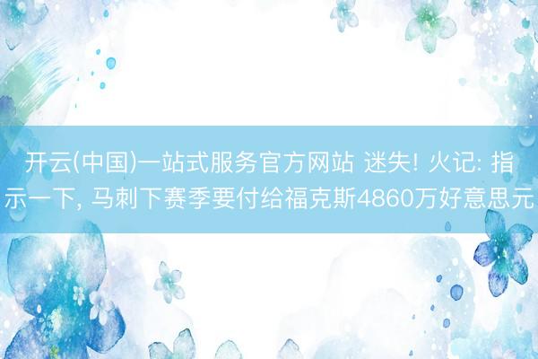 开云(中国)一站式服务官方网站 迷失! 火记: 指示一下， 马刺下赛季要付给福克斯4860万好意思元