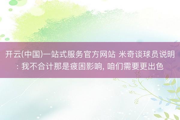 开云(中国)一站式服务官方网站 米奇谈球员说明: 我不合计那是疲困影响, 咱们需要更出色