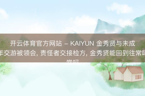 开云体育官方网站 - KAIYUN 金秀贤与未成年交游被领会， 责怪者交接检方， 金秀贤能回到往常吗
