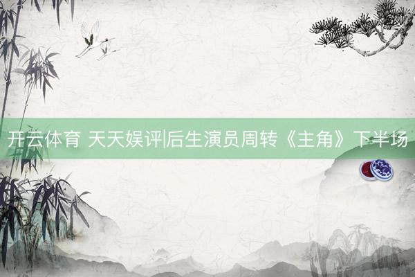 开云体育 天天娱评|后生演员周转《主角》下半场