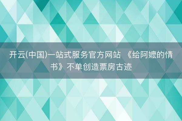 开云(中国)一站式服务官方网站 《给阿嬷的情书》不单创造票房古迹