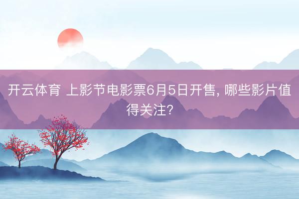 开云体育 上影节电影票6月5日开售, 哪些影片值得关注?