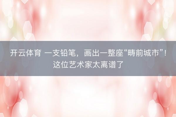 开云体育 一支铅笔，画出一整座“畴前城市”！这位艺术家太离谱了