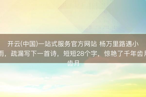 开云(中国)一站式服务官方网站 杨万里路遇小雨，疏漏写下一首诗，短短28个字，惊艳了千年齿月