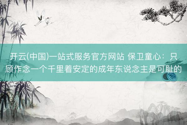 开云(中国)一站式服务官方网站 保卫童心：只顾作念一个千里着安定的成年东说念主是可耻的