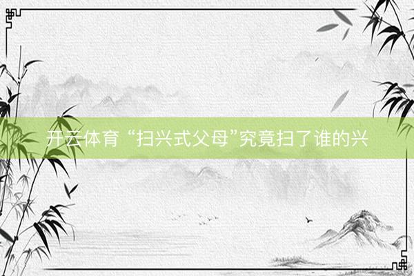开云体育 “扫兴式父母”究竟扫了谁的兴