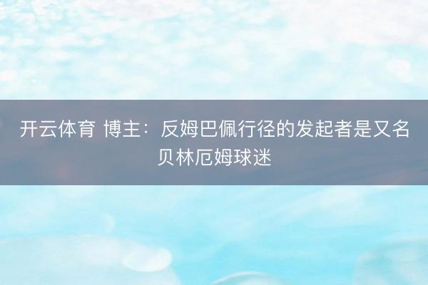 开云体育 博主：反姆巴佩行径的发起者是又名贝林厄姆球迷