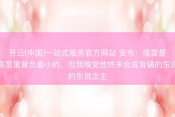 开云(中国)一站式服务官方网站 安布：塔雷是米兰高层里背负最小的，但我嗅觉他终末会成背锅的东说念主