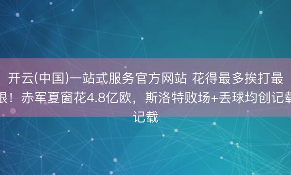 开云(中国)一站式服务官方网站 花得最多挨打最狠！赤军夏窗花4.8亿欧，斯洛特败场+丢球均创记载