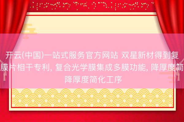 开云(中国)一站式服务官方网站 双星新材得到复合光学膜片相干专利， 复合光学膜集成多膜功能， 降厚度简化工序