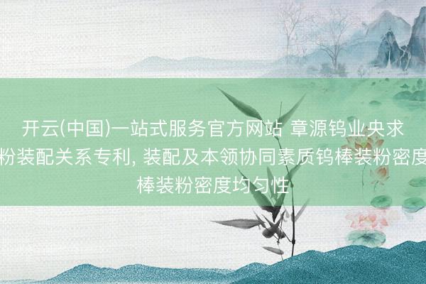 开云(中国)一站式服务官方网站 章源钨业央求钨棒装粉装配关系专利， 装配及本领协同素质钨棒装粉密度均匀性