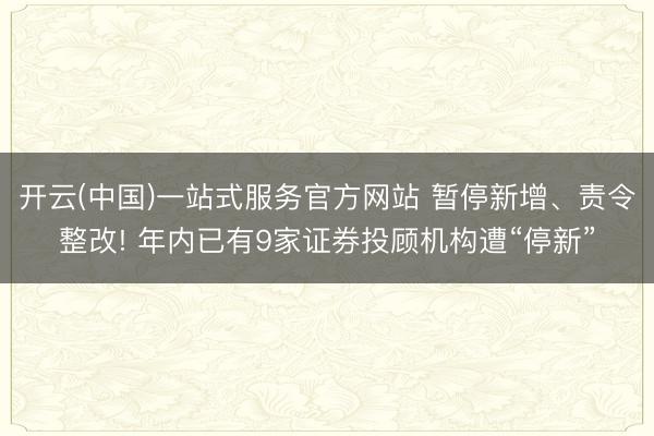 开云(中国)一站式服务官方网站 暂停新增、责令整改! 年内已有9家证券投顾机构遭“停新”