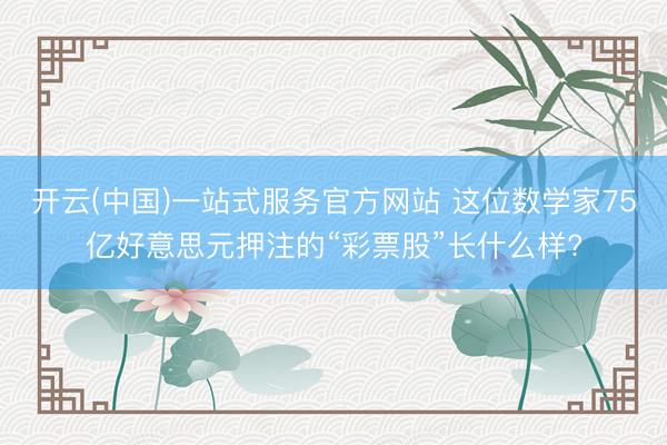开云(中国)一站式服务官方网站 这位数学家75亿好意思元押注的“彩票股”长什么样?