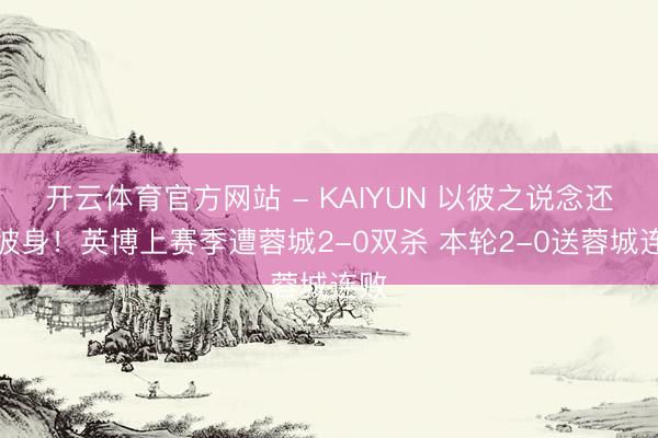 开云体育官方网站 - KAIYUN 以彼之说念还施彼身！英博上赛季遭蓉城2-0双杀 本轮2-0送蓉城连败