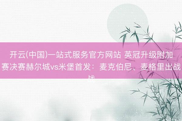 开云(中国)一站式服务官方网站 英冠升级附加赛决赛赫尔城vs米堡首发：麦克伯尼、麦格里出战