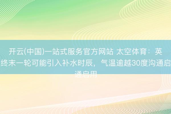 开云(中国)一站式服务官方网站 太空体育：英超终末一轮可能引入补水时辰，气温逾越30度沟通启用