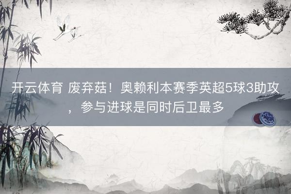 开云体育 废弃菇！奥赖利本赛季英超5球3助攻，参与进球是同时后卫最多