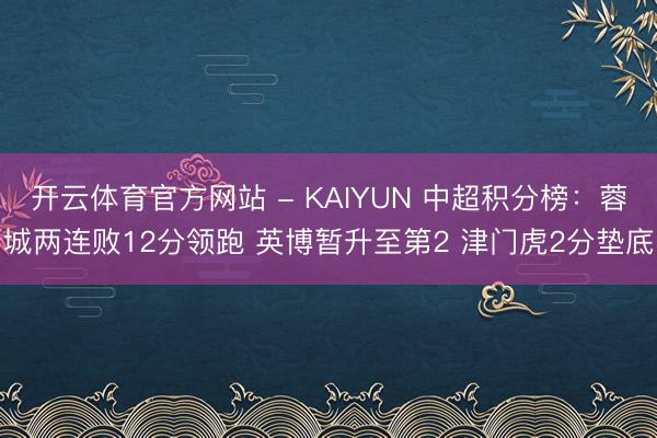 开云体育官方网站 - KAIYUN 中超积分榜：蓉城两连败12分领跑 英博暂升至第2 津门虎2分垫底