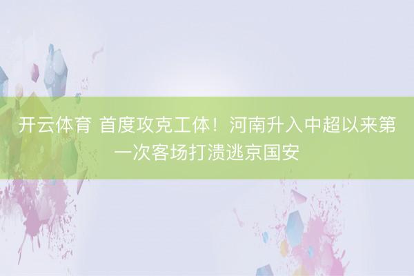 开云体育 首度攻克工体！河南升入中超以来第一次客场打溃逃京国安