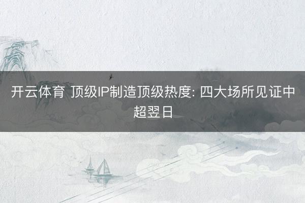 开云体育 顶级IP制造顶级热度: 四大场所见证中超翌日