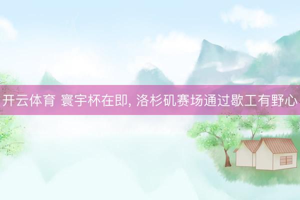 开云体育 寰宇杯在即, 洛杉矶赛场通过歇工有野心