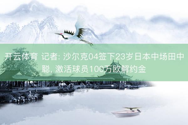 开云体育 记者: 沙尔克04签下23岁日本中场田中聪， 激活球员100万欧解约金