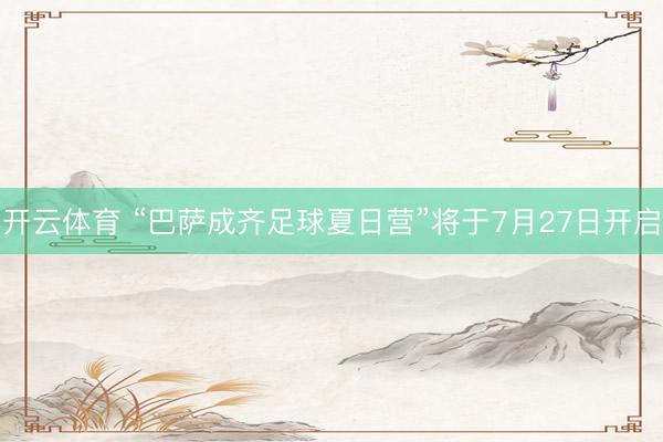 开云体育 “巴萨成齐足球夏日营”将于7月27日开启