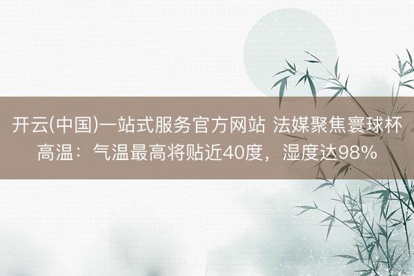 开云(中国)一站式服务官方网站 法媒聚焦寰球杯高温：气温最高将贴近40度，湿度达98%