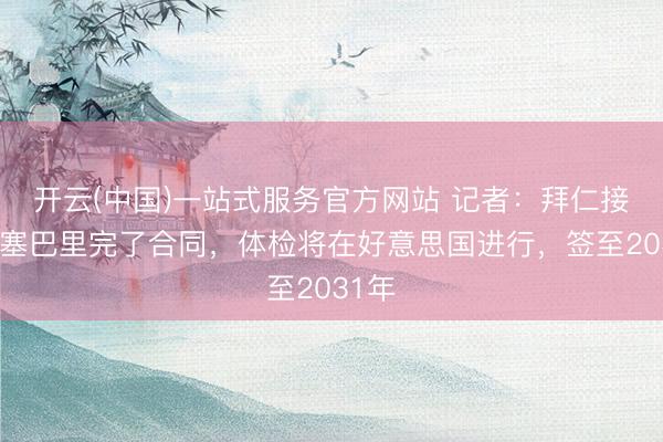 开云(中国)一站式服务官方网站 记者：拜仁接近就塞巴里完了合同，体检将在好意思国进行，签至2031年