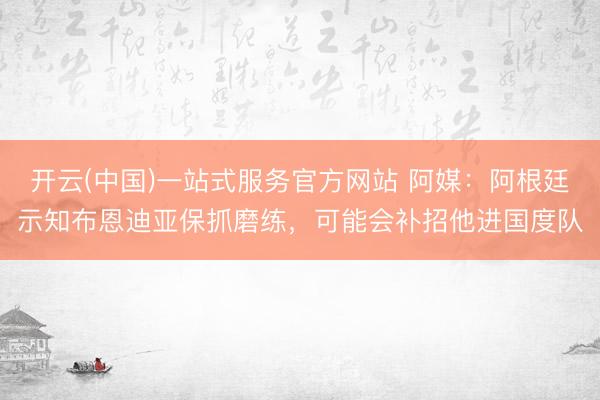 开云(中国)一站式服务官方网站 阿媒：阿根廷示知布恩迪亚保抓磨练，可能会补招他进国度队